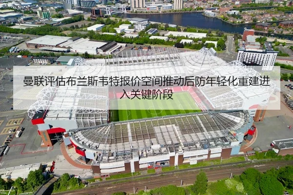 曼联评估布兰斯韦特报价空间推动后防年轻化重建进入关键阶段