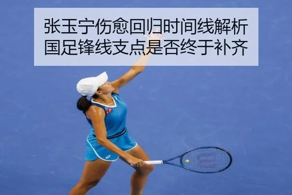 张玉宁伤愈回归时间线解析 国足锋线支点是否终于补齐