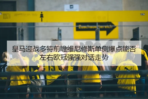 皇马迎战多特前瞻维尼修斯单侧爆点能否左右欧冠强强对话走势